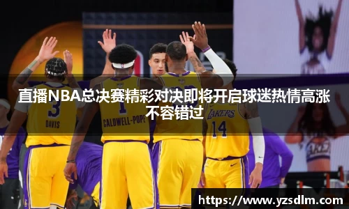 直播NBA总决赛精彩对决即将开启球迷热情高涨不容错过