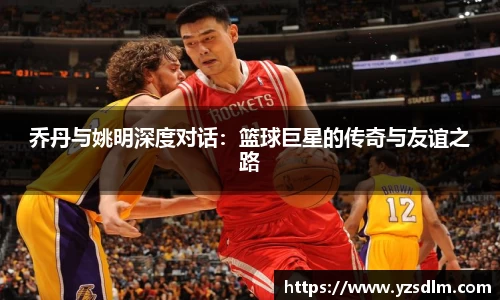 乔丹与姚明深度对话：篮球巨星的传奇与友谊之路