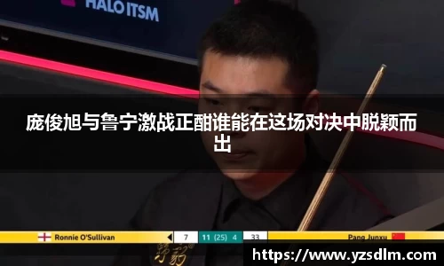 庞俊旭与鲁宁激战正酣谁能在这场对决中脱颖而出