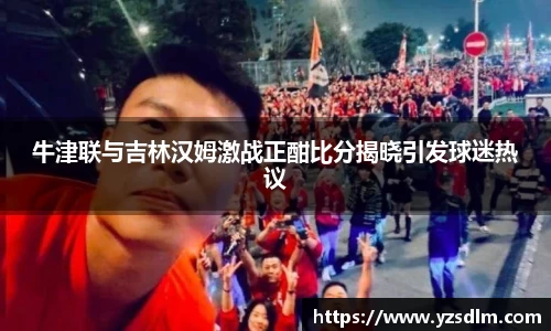 牛津联与吉林汉姆激战正酣比分揭晓引发球迷热议